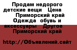 Продам недорого детские вещи › Цена ­ 500 - Приморский край Одежда, обувь и аксессуары » Другое   . Приморский край